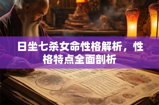 日坐七杀女命性格解析，性格特点全面剖析