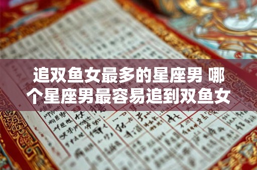 追双鱼女最多的星座男 哪个星座男最容易追到双鱼女