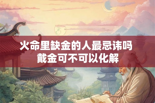 火命里缺金的人最忌讳吗 戴金可不可以化解 火命里缺金的人最忌讳吗 戴金可不可以化解