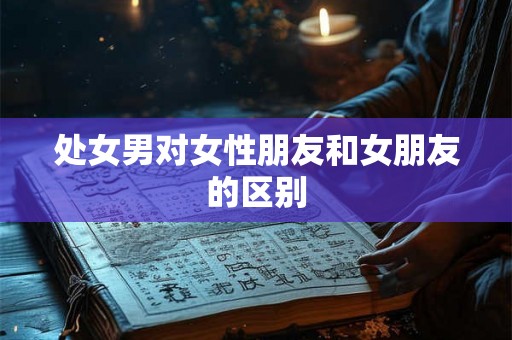 处女男对女性朋友和女朋友的区别