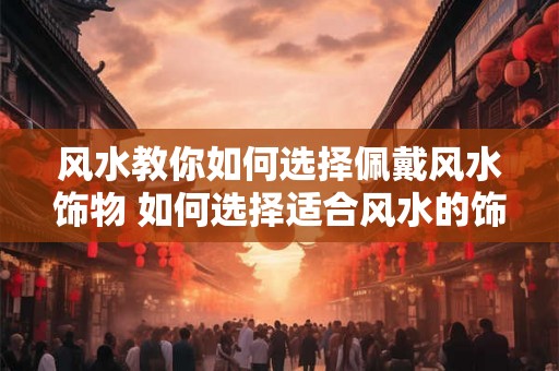风水教你如何选择佩戴风水饰物 如何选择适合风水的饰物