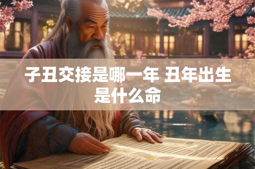 子丑交接是哪一年 丑年出生是什么命 子丑交接是哪一年 丑年出生是什么命