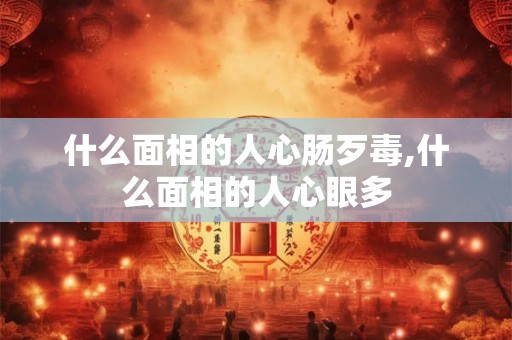 什么面相的人心肠歹毒,什么面相的人心眼多
