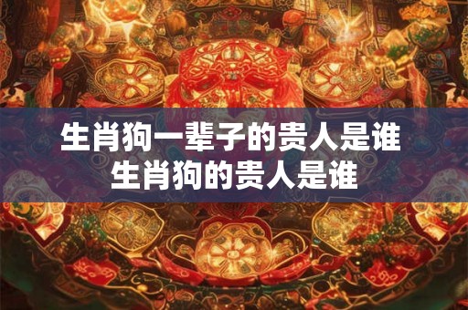 生肖狗一辈子的贵人是谁 生肖狗的贵人是谁