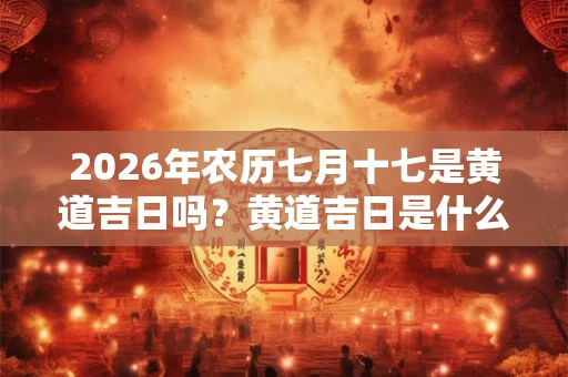 2026年农历七月十七是黄道吉日吗？黄道吉日是什么意思？