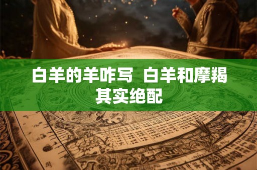 白羊的羊咋写  白羊和摩羯其实绝配
