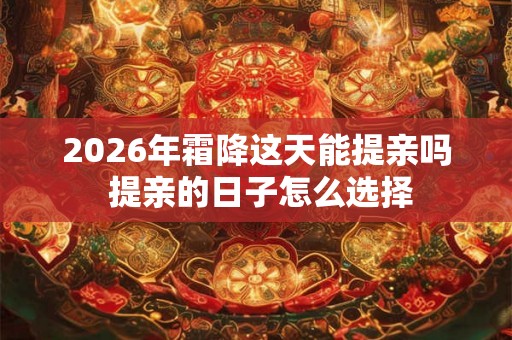 2026年霜降这天能提亲吗 提亲的日子怎么选择