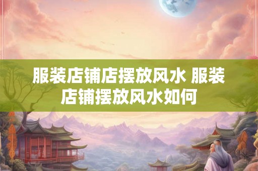 服装店铺店摆放风水 服装店铺摆放风水如何