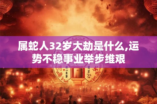 属蛇人32岁大劫是什么,运势不稳事业举步维艰