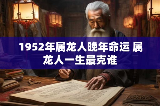 1952年属龙人晚年命运 属龙人一生最克谁