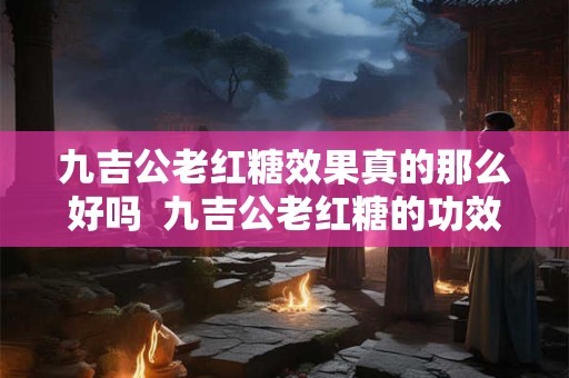 九吉公老红糖效果真的那么好吗  九吉公老红糖的功效与禁忌