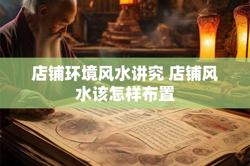 店铺环境风水讲究 店铺风水该怎样布置 店铺环境风水讲究 店铺风水该怎样布置