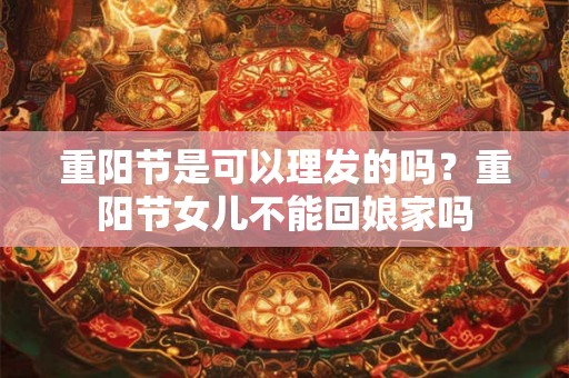 重阳节是可以理发的吗？重阳节女儿不能回娘家吗