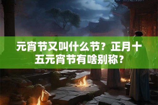 元宵节又叫什么节？正月十五元宵节有啥别称？