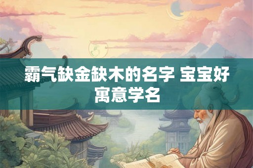 霸气缺金缺木的名字 宝宝好寓意学名 霸气缺金缺木的名字 宝宝好寓意学名