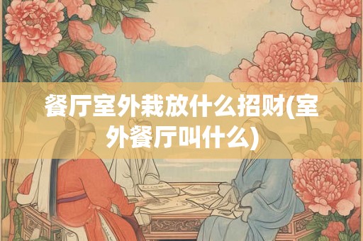 餐厅室外栽放什么招财(室外餐厅叫什么)