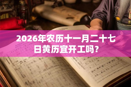 2026年农历十一月二十七日黄历宜开工吗? 2026年农历十一月二十七日黄历宜开工吗?