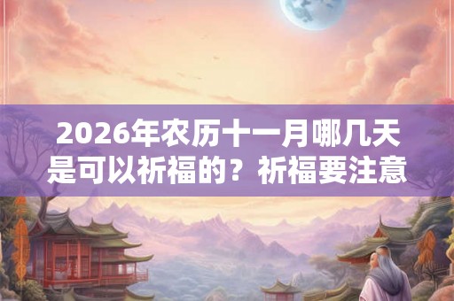 2026年农历十一月哪几天是可以祈福的?祈福要注意什么? 2026年农历十一月哪几天是可以祈福的?祈福要注意什么?