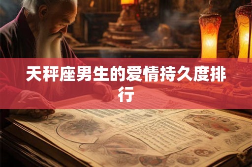 天秤座男生的爱情持久度排行 天秤座男生的爱情持久度排行