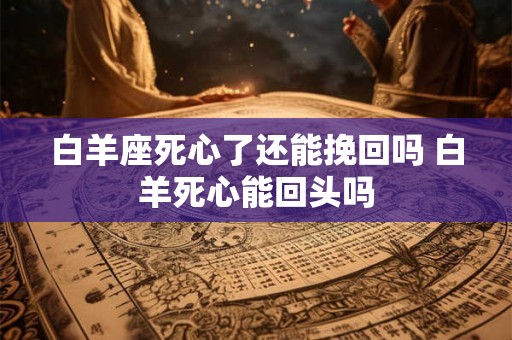 白羊座死心了还能挽回吗 白羊死心能回头吗