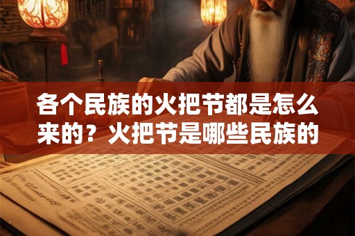 各个民族的火把节都是怎么来的?火把节是哪些民族的节日? 各个民族的火把节都是怎么来的?火把节是哪些民族的节日?