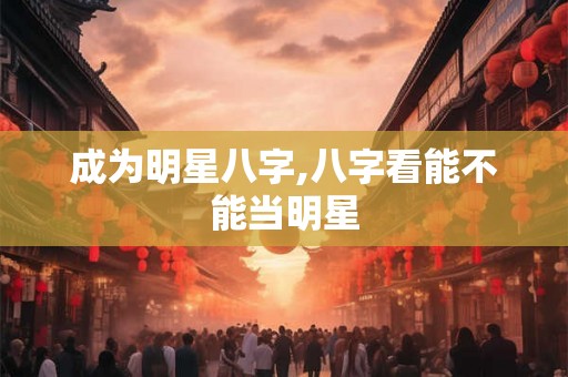 成为明星八字,八字看能不能当明星