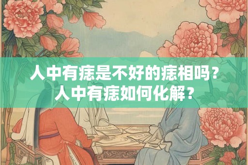 人中有痣是不好的痣相吗？人中有痣如何化解？