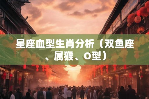 星座血型生肖分析（双鱼座、属猴、O型）
