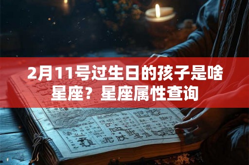 2月11号过生日的孩子是啥星座？星座属性查询