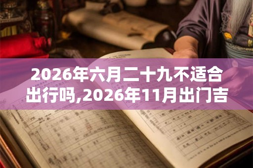 2026年六月二十九不适合出行吗,2026年11月出门吉日（3天）