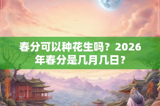 春分可以种花生吗？2026年春分是几月几日？