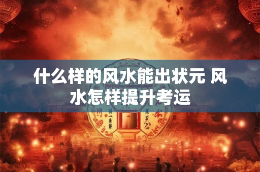 什么样的风水能出状元 风水怎样提升考运
