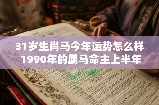 31岁生肖马今年运势怎么样 1990年的属马命主上半年运气好不好