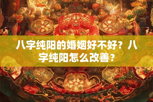 八字纯阳的婚姻好不好？八字纯阳怎么改善？