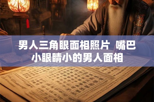 男人三角眼面相照片  嘴巴小眼睛小的男人面相