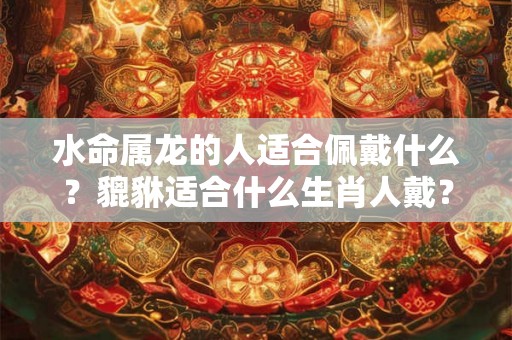 水命属龙的人适合佩戴什么？貔貅适合什么生肖人戴？