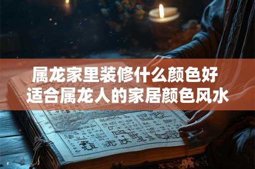 属龙家里装修什么颜色好 适合属龙人的家居颜色风水