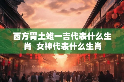西方胃土雉一吉代表什么生肖  女神代表什么生肖