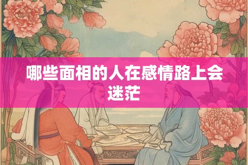 哪些面相的人在感情路上会迷茫