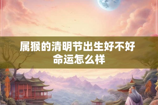 属猴的清明节出生好不好 命运怎么样