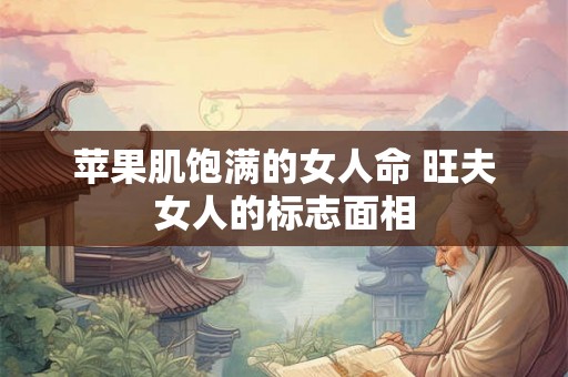 苹果肌饱满的女人命 旺夫女人的标志面相