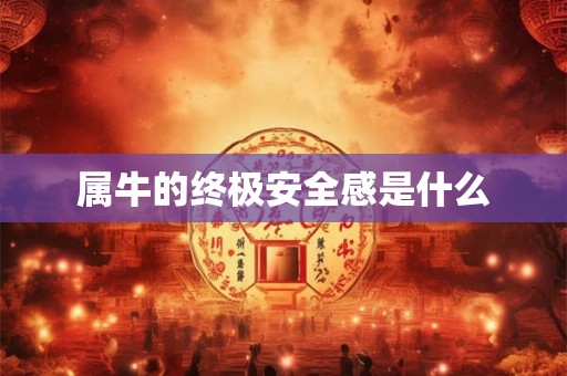 属牛的终极安全感是什么 属牛的终极安全感是什么