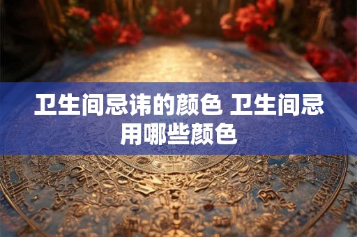卫生间忌讳的颜色 卫生间忌用哪些颜色