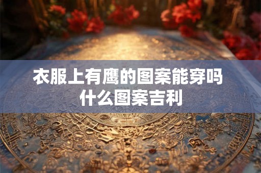 衣服上有鹰的图案能穿吗 什么图案吉利