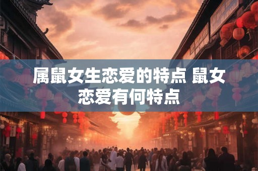 属鼠女生恋爱的特点 鼠女恋爱有何特点