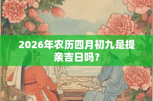 2026年农历四月初九是提亲吉日吗？
