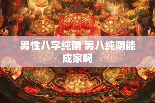男性八字纯阴 男八纯阴能成家吗 男性八字纯阴 男八纯阴能成家吗
