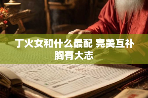 丁火女和什么最配 完美互补胸有大志