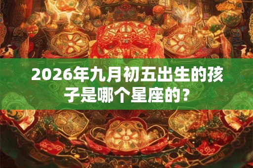 2026年九月初五出生的孩子是哪个星座的？