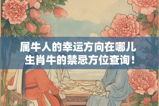 属牛人的幸运方向在哪儿 生肖牛的禁忌方位查询! 属牛人的幸运方向在哪儿 生肖牛的禁忌方位查询!